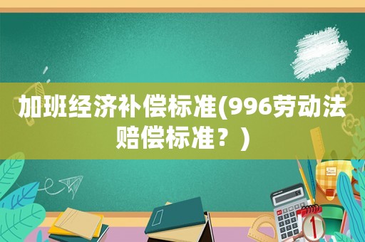 加班經濟補償標準(996勞動法賠償標準？)