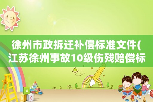 徐州市政拆遷補償標準文件(江蘇徐州事故10級傷殘賠償標準？)