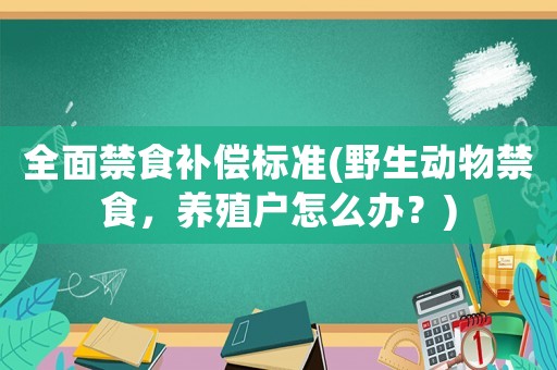 全面禁食補償標(biāo)準(zhǔn)(野生動物禁食，養(yǎng)殖戶怎么辦？)