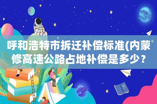 呼和浩特市拆遷補(bǔ)償標(biāo)準(zhǔn)(內(nèi)蒙修高速公路占地補(bǔ)償是多少？)