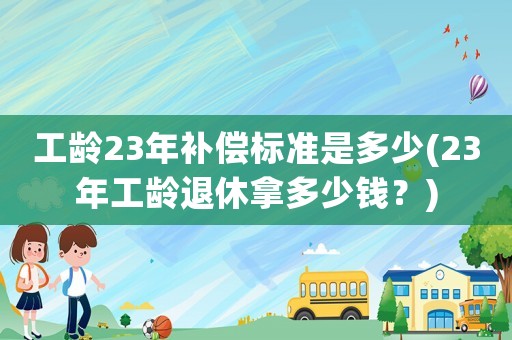工齡23年補(bǔ)償標(biāo)準(zhǔn)是多少(23年工齡退休拿多少錢？)