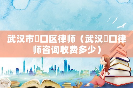 武漢市硚口區(qū)律師（武漢硚口律師咨詢收費多少）