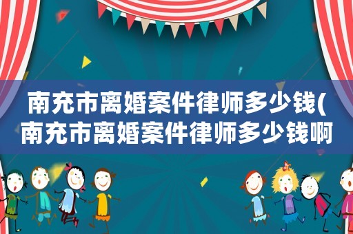 南充市離婚案件律師多少錢(南充市離婚案件律師多少錢啊)