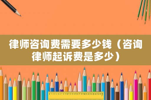 律師咨詢費需要多少錢（咨詢律師起訴費是多少）