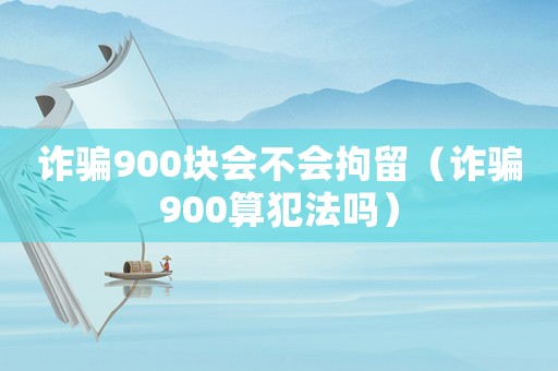 詐騙900塊會(huì)不會(huì)拘留（詐騙900算犯法嗎）