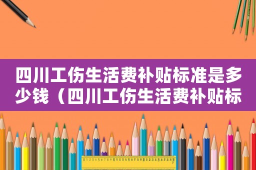 四川工傷生活費補貼標(biāo)準(zhǔn)是多少錢（四川工傷生活費補貼標(biāo)準(zhǔn)是多少）