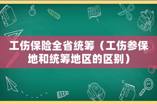 工傷保險全省統籌（工傷參保地和統籌地區的區別）