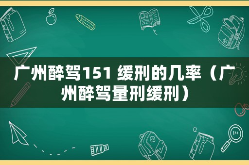 廣州醉駕151 緩刑的幾率（廣州醉駕量刑緩刑）