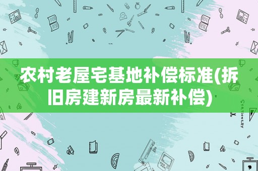 農村老屋宅基地補償標準(拆舊房建新房最新補償)