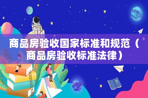 商品房驗收國家標準和規范（商品房驗收標準法律）