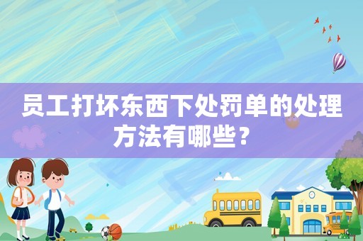 員工打壞東西下處罰單的處理方法有哪些？