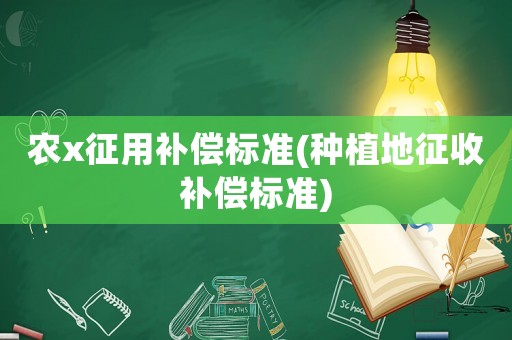 農x征用補償標準(種植地征收補償標準)
