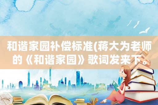 和諧家園補(bǔ)償標(biāo)準(zhǔn)(蔣大為老師的《和諧家園》歌詞發(fā)來(lái)下。謝謝？)