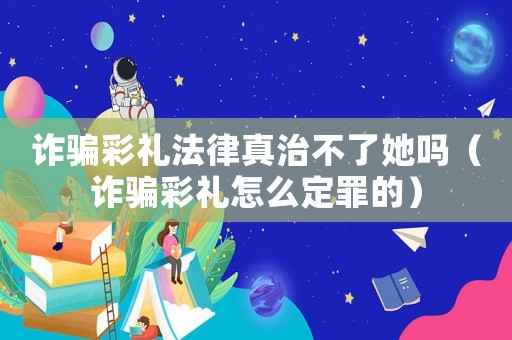 詐騙彩禮法律真治不了她嗎（詐騙彩禮怎么定罪的）