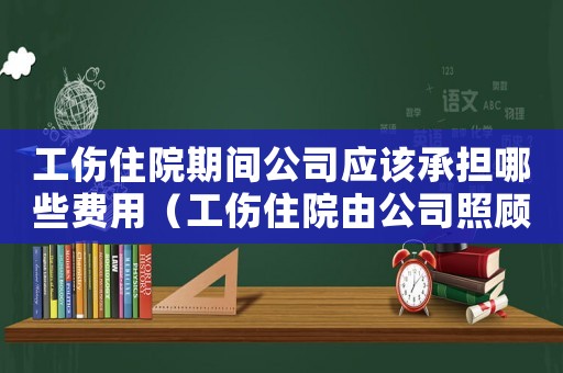 工傷住院期間公司應(yīng)該承擔(dān)哪些費(fèi)用（工傷住院由公司照顧）