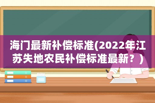 海門最新補償標準(2022年江蘇失地農民補償標準最新？)
