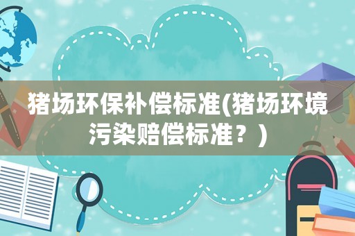 豬場環保補償標準(豬場環境污染賠償標準？)