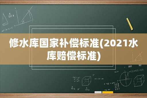 修水庫國家補償標準(2021水庫賠償標準)