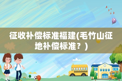 征收補償標準福建(毛竹山征地補償標準？)