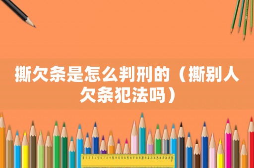 撕欠條是怎么判刑的（撕別人欠條犯法嗎）