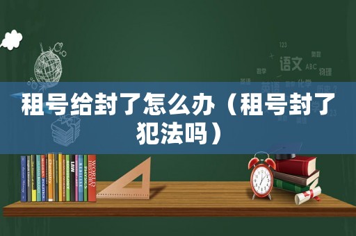 租號給封了怎么辦（租號封了犯法嗎）
