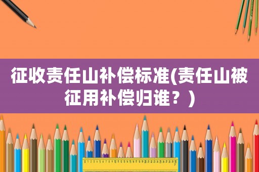 征收責任山補償標準(責任山被征用補償歸誰？)