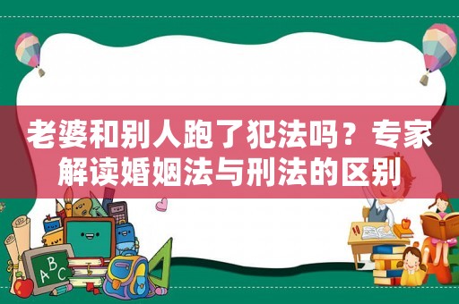 老婆和別人跑了犯法嗎？專家解讀婚姻法與刑法的區(qū)別