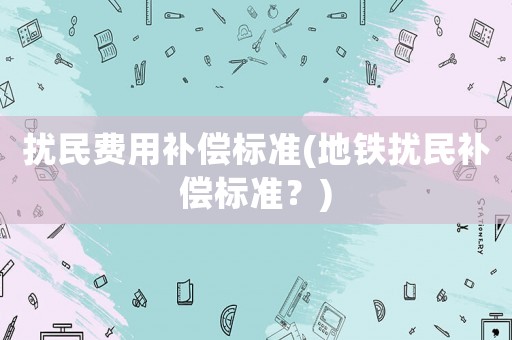 擾民費用補償標準(地鐵擾民補償標準？)