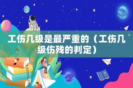 工傷幾級(jí)是最嚴(yán)重的（工傷幾級(jí)傷殘的判定）