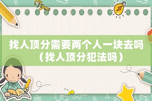 找人頂分需要兩個(gè)人一塊去嗎（找人頂分犯法嗎）