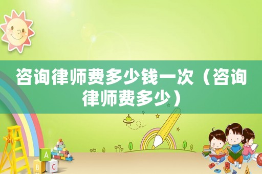 咨詢律師費多少錢一次（咨詢律師費多少）