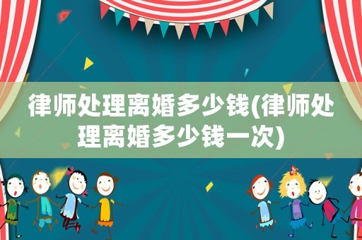 律師處理離婚多少錢(律師處理離婚多少錢一次)