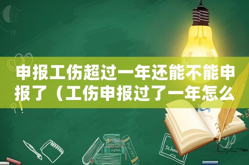 申報工傷超過一年還能不能申報了（工傷申報過了一年怎么辦）
