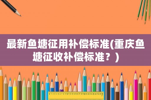 最新魚塘征用補償標準(重慶魚塘征收補償標準？)