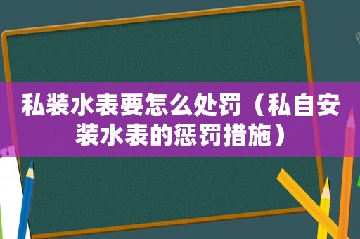 私裝水表要怎么處罰（私自安裝水表的懲罰措施）