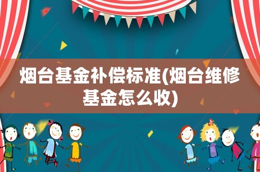 煙臺(tái)基金補(bǔ)償標(biāo)準(zhǔn)(煙臺(tái)維修基金怎么收)