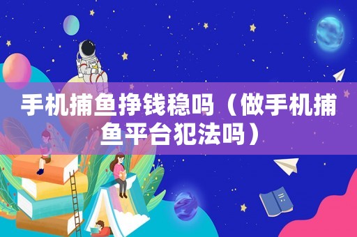 手機捕魚掙錢穩嗎（做手機捕魚平臺犯法嗎）