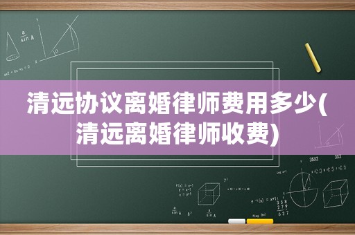 清遠協議離婚律師費用多少(清遠離婚律師收費)