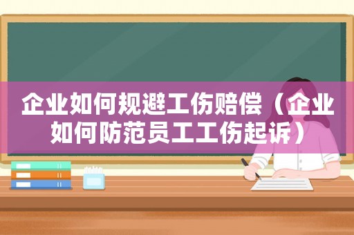企業如何規避工傷賠償（企業如何防范員工工傷起訴）