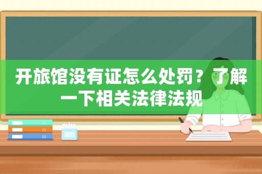 開旅館沒有證怎么處罰？了解一下相關法律法規
