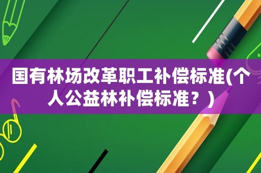 國有林場改革職工補(bǔ)償標(biāo)準(zhǔn)(個人公益林補(bǔ)償標(biāo)準(zhǔn)？)