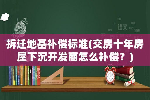 拆遷地基補償標準(交房十年房屋下沉開發商怎么補償？)