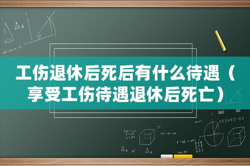 工傷退休后死后有什么待遇（享受工傷待遇退休后死亡）