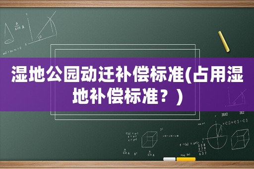 濕地公園動遷補償標準(占用濕地補償標準？)