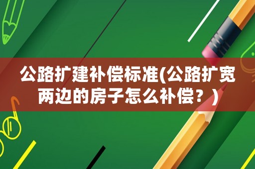 公路擴建補償標準(公路擴寬兩邊的房子怎么補償？)