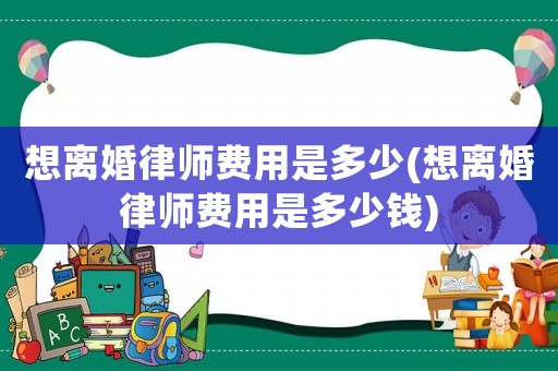 想離婚律師費用是多少(想離婚律師費用是多少錢)