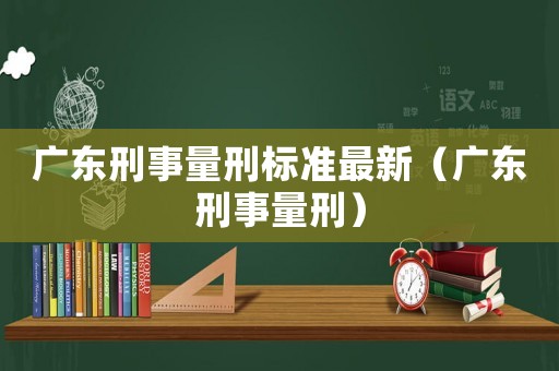 廣東刑事量刑標(biāo)準(zhǔn)最新（廣東刑事量刑）