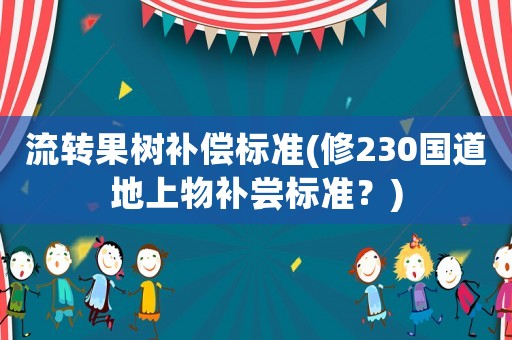 流轉(zhuǎn)果樹補(bǔ)償標(biāo)準(zhǔn)(修230國道地上物補(bǔ)嘗標(biāo)準(zhǔn)？)