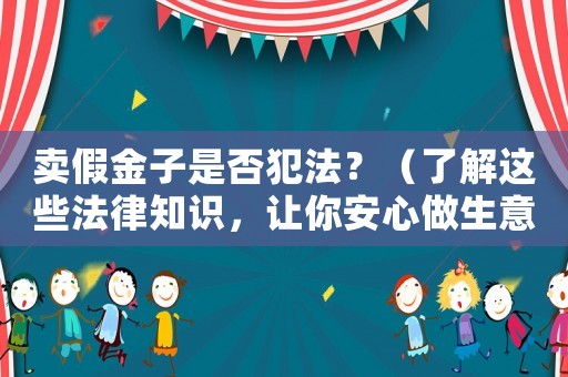 賣假金子是否犯法？（了解這些法律知識(shí)，讓你安心做生意）
