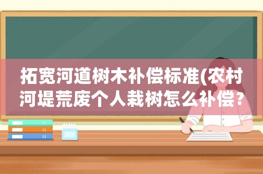 拓寬河道樹木補償標準(農村河堤荒廢個人栽樹怎么補償？)